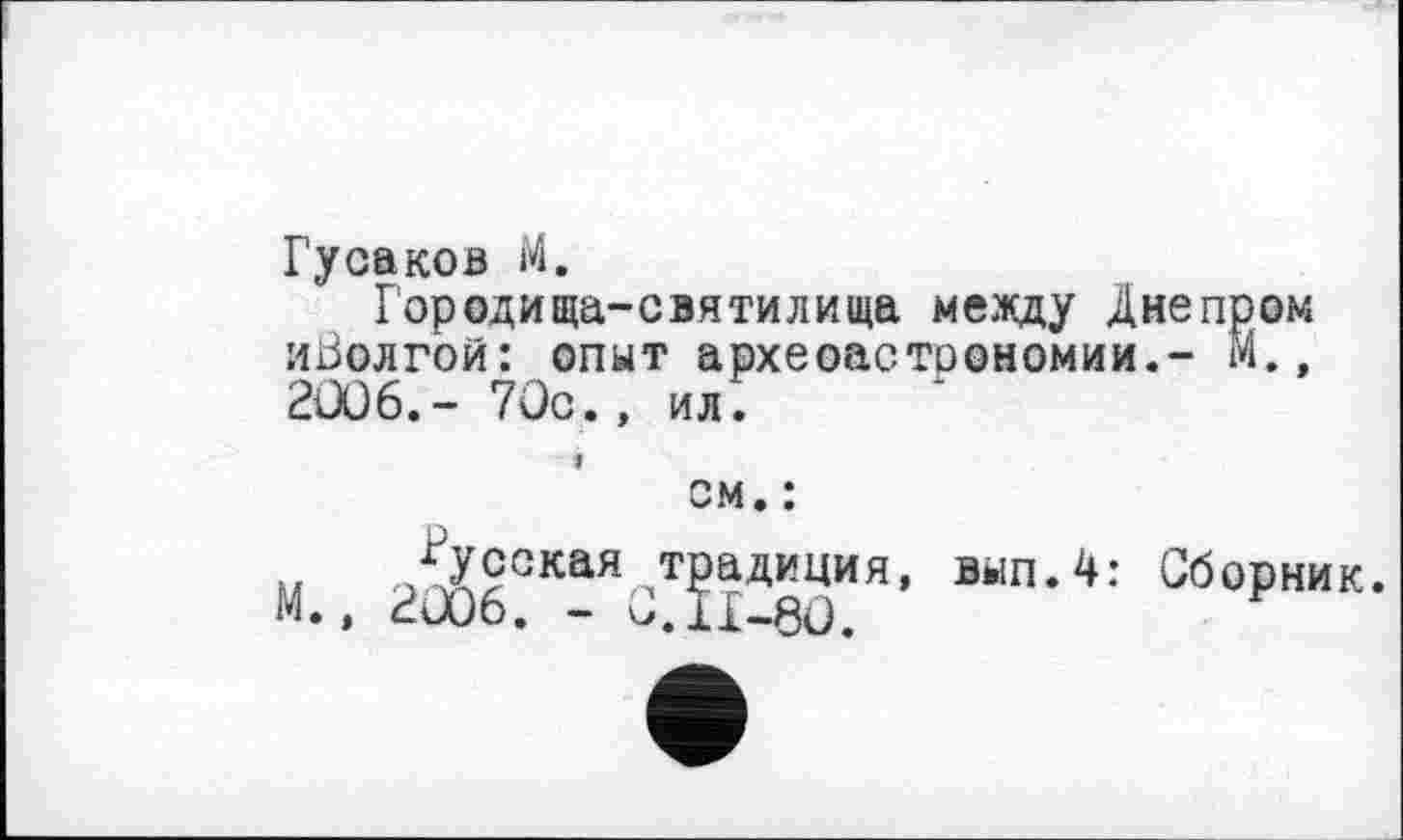 ﻿Гусаков М.
Городища-святилища между Днепром иРолгой: опыт археоастрономии.- М., 2ÜÛ6.- 70с., ил.
I
см. :
/усекая традиция, вып.4: Сборник. М., 2006. - С.11-80.